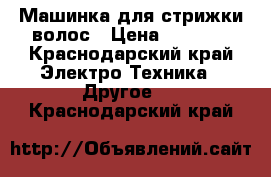 Машинка для стрижки волос › Цена ­ 1 500 - Краснодарский край Электро-Техника » Другое   . Краснодарский край